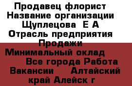 Продавец флорист › Название организации ­ Щуплецова  Е.А › Отрасль предприятия ­ Продажи › Минимальный оклад ­ 10 000 - Все города Работа » Вакансии   . Алтайский край,Алейск г.